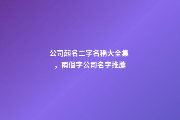 公司起名二字名稱大全集，兩個字公司名字推薦